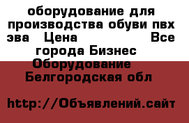 оборудование для производства обуви пвх эва › Цена ­ 5 000 000 - Все города Бизнес » Оборудование   . Белгородская обл.